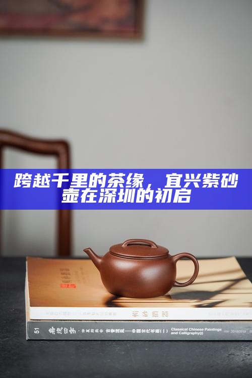 跨越千里的茶缘，宜兴紫砂壶在深圳的初启