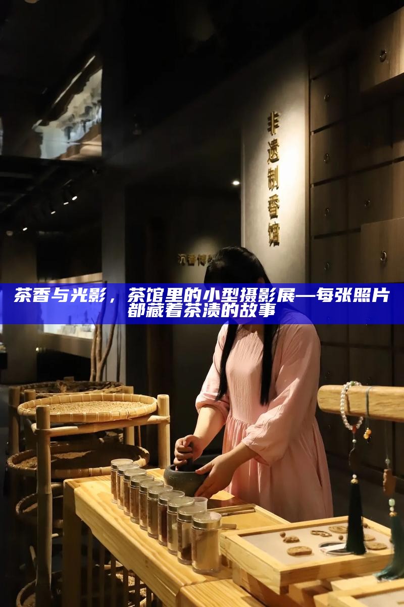 茶香与光影，茶馆里的小型摄影展—每张照片都藏着茶渍的故事